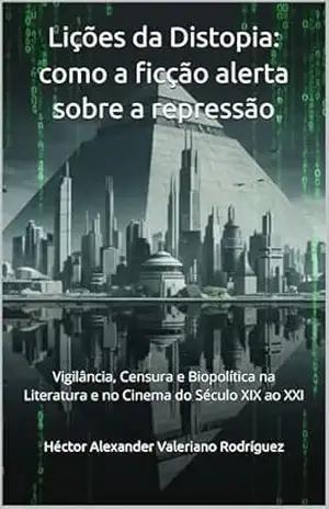 Lições da Distopia: como a ficção alerta sobre a repressão: Vigilância, Censura e Biopolítica na Literatura e no Cinema do Século XIX ao XXI (Cartografias … e sociedade em perspectiva crítica Livro 1) – Héctor Alexander Valeriano Rodríguez