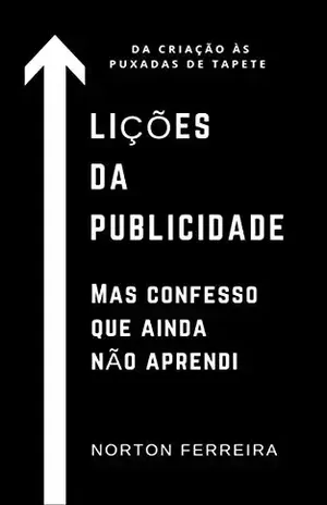 Lições da publicidade. Mas confesso que ainda não aprendi.: Da criação às puxada de tapete. - norton ferreira
