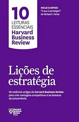 Lições de estratégia: Os melhores artigos da Harvard Business Review para criar vantagens competitivas e se destacar da concorrência (10 leituras essenciais – HBR) – Harvard Business Review