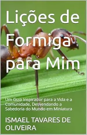 Lições de Formiga para Mim: Um Guia Inspirador para a Vida e a Comunidade, Desvendando a Sabedoria do Mundo em Miniatura – ISMAEL TAVARES DE OLIVEIRA