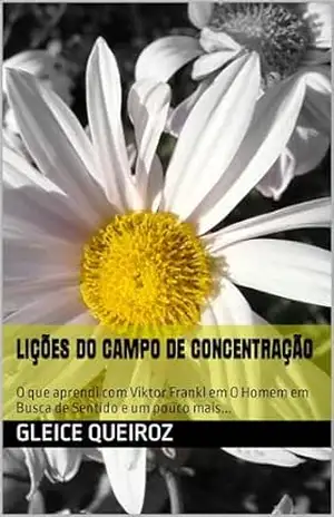Lições do Campo de Concentração: O que aprendi com Viktor Frankl em O Homem em Busca de Sentido e um pouco mais... - Gleice Queiroz