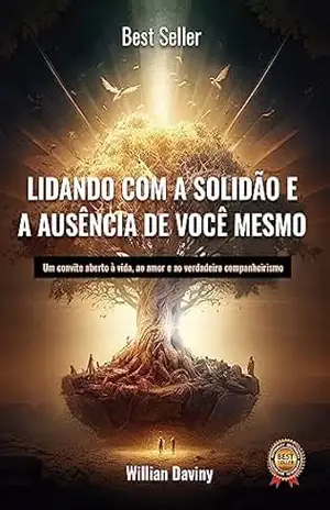 Lidando com a Solidão e a Ausência de Você Mesmo: Um convite aberto à vida, ao amor e ao verdadeiro companheirismo. – Willian Daviny