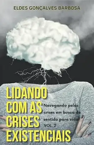 Lidando com as Crises Existenciais.: Um guia para autoconhecimento, propósito e transformação: Navegando pelas crises em busca de sentido para vida – Eldes Gonçalves Barbosa