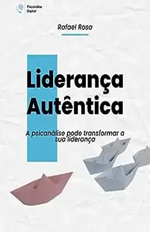 Liderança Autêntica: A psicanálise pode transformar sua liderança - Rafael Rosa