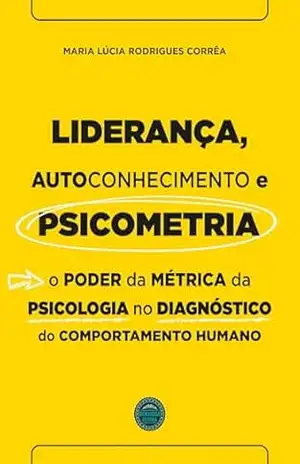 Liderança, Autoconhecimento e Psicometria: O poder da métrica da Psicologia no Diagnóstico do Comportamento Humano - Maria Lúcia Rodrigues Corrêa