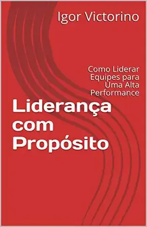 Liderança com Propósito: Como Liderar Equipes para Uma Alta Performance - Igor Victorino