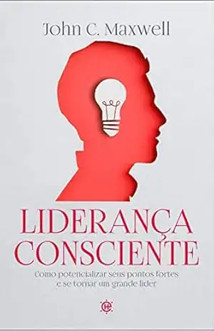 Liderança consciente: Como potencializar seus pontos fortes e se tornar um grande líder – John C. Maxwell