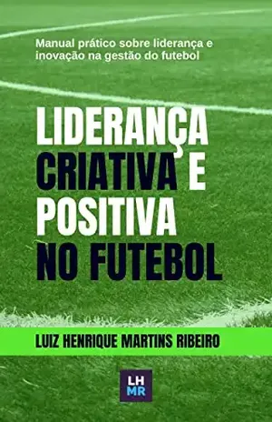 Liderança Criativa e Positiva no Futebol: Manual prático sobre liderança e inovação na gestão do futebol moderno - Luiz Henrique  Martins Ribeiro