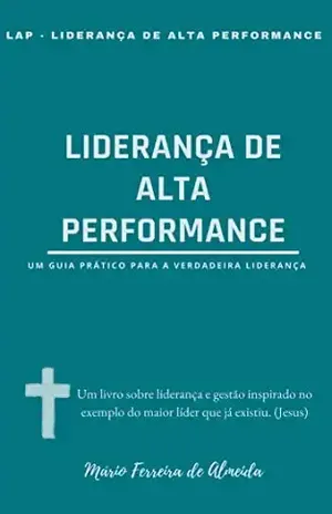 LIDERANÇA DE ALTA PERFORMANCE: Um guia prático para a verdadeira liderança – Mário Ferreira de Almeida