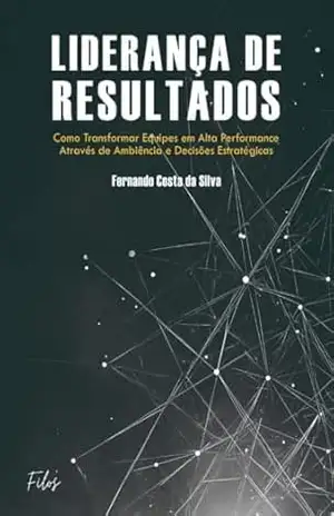 Liderança de Resultados: Como Transformar Equipes em Alta Performance através de Ambiência e Decisões Estratégicas – Fernando Costa da Silva
