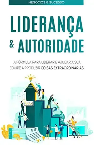 LIDERANÇA E AUTORIDADE: Como Ser Um Líder Influente e Respeitado, Inspire a Sua Equipa e Faça Coisas Extraordinárias Acontecerem - Rogério  Alves