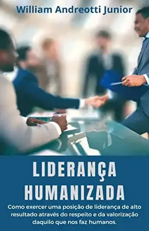 Liderança Humanizada: Como exercer uma posição de liderança de alto resultado através do respeito e da valorização daquilo que nos faz humanos. - William Andreotti Junior