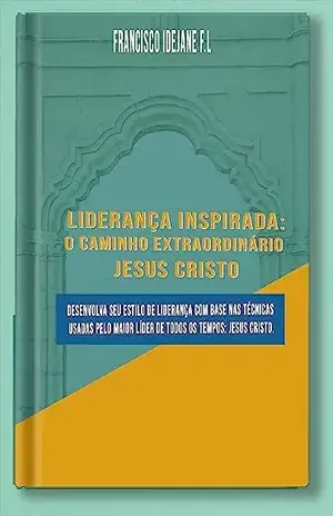 Liderança Inspirada: O Caminho Extraordinário: Jesus Cristo - Francisco Idejane Ferreira de Lima