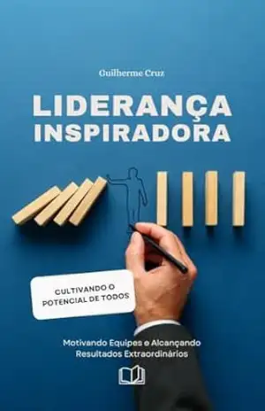 Liderança Inspiradora – O Caminho para Transformar sua Equipe e Alcançar o Sucesso Coletivo: Como Desenvolver Habilidades e Estratégias para Engajar, Motivar e Transformar sua Equipe! – Guilherme Cruz