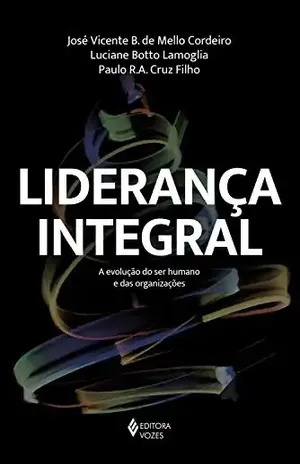 Liderança Integral: A evolução do ser humano e das organizações - José Vicente B. M. Cordeiro