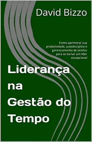Liderança na Gestão do Tempo: Como aprimorar sua produtividade, autodisciplina e gerenciamento de tarefas para se tornar um líder excepcional (Grãos de Liderança) - David Bizzo