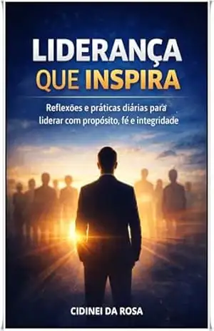 LIDERANÇA QUE INSPIRA: Reflexões e práticas diárias para liderar com propósito, fé e integridade – Cidinei da Rosa