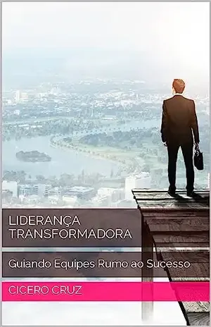 Liderança Transformadora: Guiando Equipes Rumo ao Sucesso - Cicero cruz