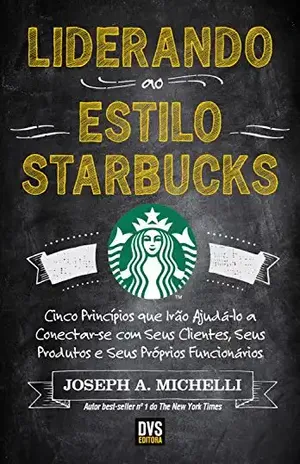 Liderando ao Estilo Starbucks: Cinco princípios que irão ajudá–lo a conectar–se com seus clientes; seus produtos e seus próprios funcionários - Joseph A. Michelli
