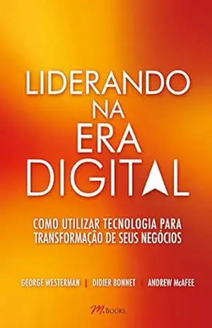 Liderando na era digital: Como utilizar tecnologia para transformação de seus negócios – George Westerman