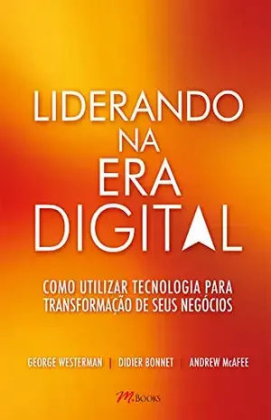 Liderando na era digital: Como utilizar tecnologia para transformação de seus negócios - George Westerman