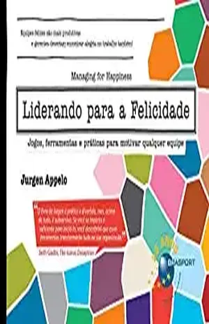 Liderando para a Felicidade: jogos, ferramentas e práticas para motivar qualquer equipe - Jurgen Appelo