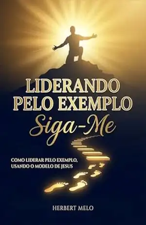 Liderando pelo exemplo: Siga–me: Como liderar pelo exemplo, usando o modelo de Jesus. - Herbert De Oliveira