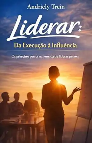 Liderar: Da Execução à Influência: Os primeiros passos na jornada de liderar pessoas. – Andriely Trein