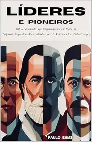 Líderes e Pioneiros: 100 Personalidades que Inspiraram a Gestão Moderna: Trajetórias Inspiradoras: Desvendando a Arte da Liderança Através dos Tempos - Paulo Ehms