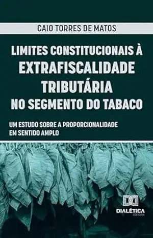 Limites Constitucionais à Extrafiscalidade Tributária no Segmento do Tabaco: um estudo sobre a proporcionalidade em sentido amplo - Caio Torres de Matos