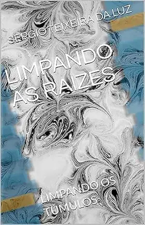 LIMPANDO AS RAIZES: LIMPANDO OS TÚMULOS - SERGIO TEIXEIRA DA LUZ