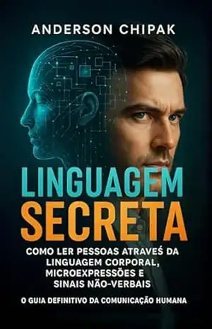 Linguagem Secreta: Como Ler Pessoas Através da Linguagem Corporal, Microexpressões e Sinais Não–Verbais – O Guia Definitivo da Comunicação Humana – Anderson Chipak