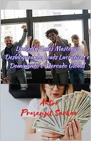 LinkedIn Sales Mastery: Desbloqueando Leads Lucrativos e Dominando o Mercado Global – Prasenjit Sarkar