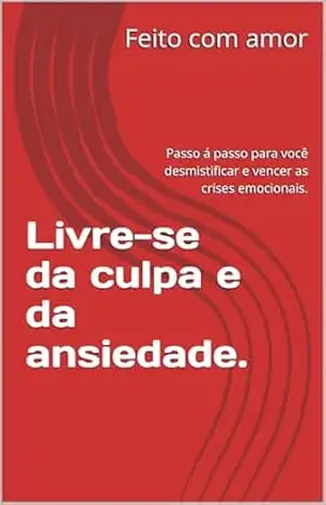 Livre–se da culpa e da ansiedade.: Passo á passo para você desmistificar e vencer as crises emocionais. – Juel Roseira
