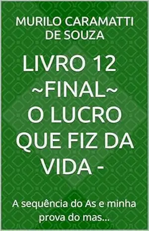 livro 12 – O lucro que fiz da vida – ~FINAL~: A sequência do As e minha prova do mas… (Domínio do segredo.) – MURILO CARAMATTI DE SOUZA