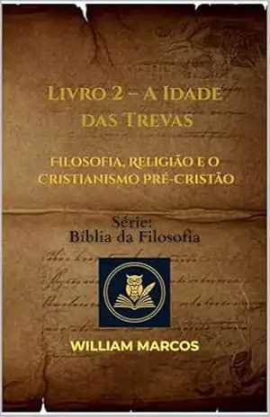 Livro 2 – A Idade das Trevas: Filosofia, Religião e o Cristianismo Pré–Cristão (Compêndio de Filosofia e Teologia) – WILLIAM MARCOS SILVA