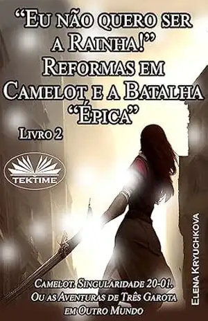 Livro 2. “Eu Não Quero Ser A Rainha!” Reformas Em Camelot E A Batalha “Épica”: Camelot. Singularidade 20–01. Ou As Aventuras de Três Garotas em Outro Mundo – Elena Kryuchkova