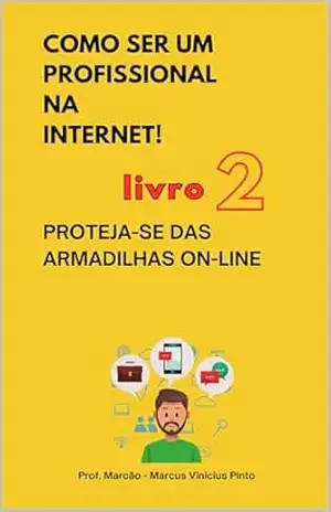 LIVRO 2 – PROTEJA–SE DAS ARMADILHAS ON–LINE: COLEÇÃO COMO SER UM PROFISSIONAL NA INTERNET – MARCUS PINTO