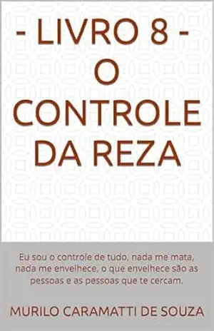 LIVRO 8 –O CONTROLE DA REZA: Eu sou o controle de tudo, nada me mata, nada me envelhece, o que envelhece são as pessoas e as pessoas que te cercam. (Domínio do segredo.) – MURILO CARAMATTI DE SOUZA