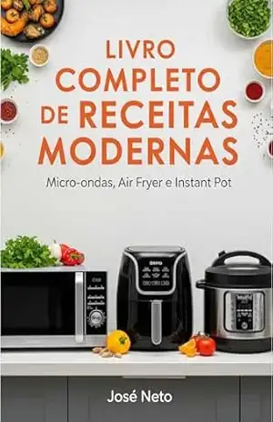LIVRO COMPLETO DE RECEITAS MODERNAS: Micro–ondas, Air Fryer e Instant Pot – José Neto