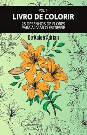 LIVRO DE COLORIR: 28 DESENHOS DE FLORES PARA ALIVIAR O ESTRESSE (Livros De Colorir Com Flores 1) – Kaleb Adrian Duarte Silva