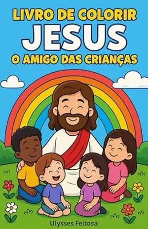 Livro de Colorir – Jesus o Amigo das Crianças: Livro Cristão de Colorir para Crianças: Histórias de Jesus com Versículos para Pintar e Aprender – Ulysses Feitosa