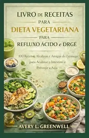 Livro de Receitas da Dieta Vegetariana para Refluxo Ácido e DRGE: 100 Receitas Alcalinas e Amigas do Estômago para Acalmar o Intestino e Prevenir a Azia – AVERY L. GREENWELL