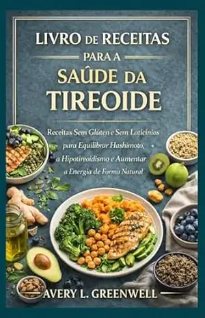 Livro de Receitas para a Saúde da Tireoide: Receitas Sem Glúten e Sem Laticínios para Equilibrar Hashimoto, o Hipotireoidismo e Aumentar a Energia de Forma Natural – AVERY L. GREENWELL