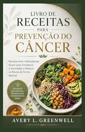 Livro de Receitas para Prevenção do Câncer: Receitas Anti–inflamatórias Fáceis para Fortalecer a Imunidade e Reduzir os Riscos de Forma Natural – AVERY L. GREENWELL