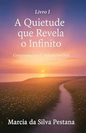 Livro I – A Quietude Que Revela o Infinito: Contemplações do Infinito Em Nós – Marcia da Silva Pestana
