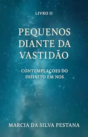 Livro II – Pequenos Diante da Vastidão: Contemplações do Infinito Em Nós - Marcia da Silva Pestana