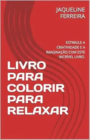 LIVRO PARA COLORIR PARA RELAXAR: ESTIMULE A CRIATIVIDADE E A IMAGINAÇÃO COM ESTE INCRÍVEL LIVRO. – JAQUELINE FERREIRA
