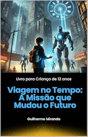 Livro para Criança de 12 anos: Viagem no Tempo: A Missão que Mudou o Futuro – Guilherme Miranda de Aguiar
