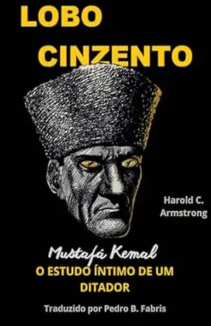 Lobo Cinzento: Mustafa Kemal, o estudo íntimo de um ditador – Harold Courtenay Armstrong
